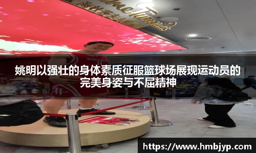 姚明以强壮的身体素质征服篮球场展现运动员的完美身姿与不屈精神