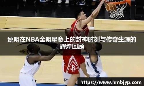 姚明在NBA全明星赛上的封神时刻与传奇生涯的辉煌回顾