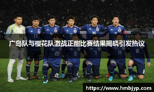 广岛队与樱花队激战正酣比赛结果揭晓引发热议