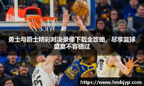 勇士与爵士精彩对决录像下载全攻略，尽享篮球盛宴不容错过